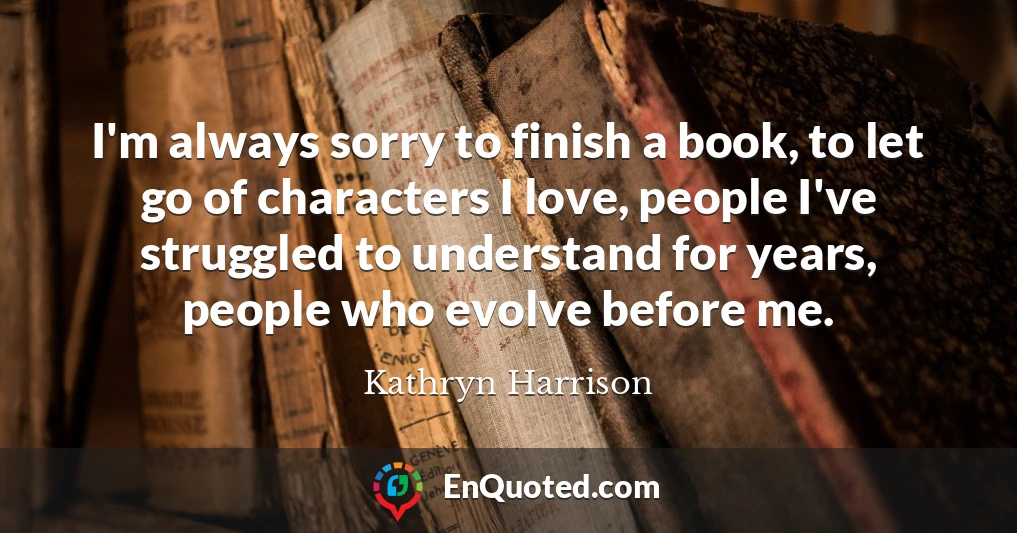I'm always sorry to finish a book, to let go of characters I love, people I've struggled to understand for years, people who evolve before me.