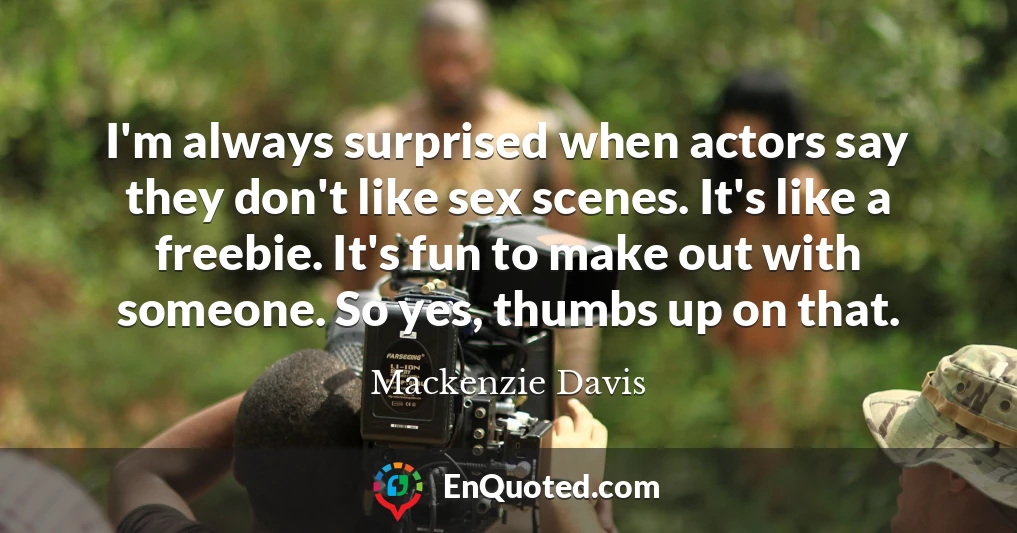 I'm always surprised when actors say they don't like sex scenes. It's like a freebie. It's fun to make out with someone. So yes, thumbs up on that.