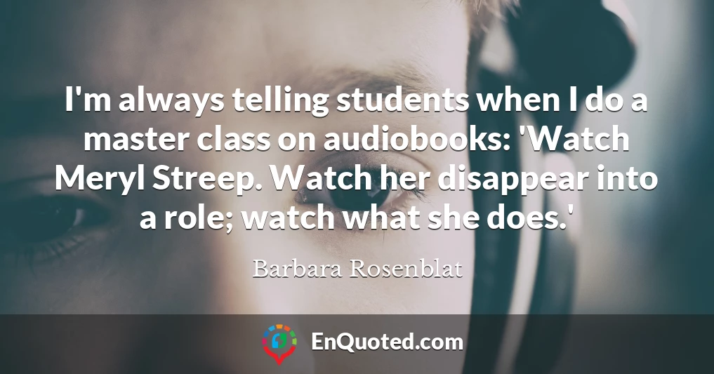 I'm always telling students when I do a master class on audiobooks: 'Watch Meryl Streep. Watch her disappear into a role; watch what she does.'