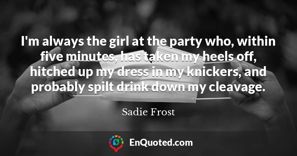 I'm always the girl at the party who, within five minutes, has taken my heels off, hitched up my dress in my knickers, and probably spilt drink down my cleavage.