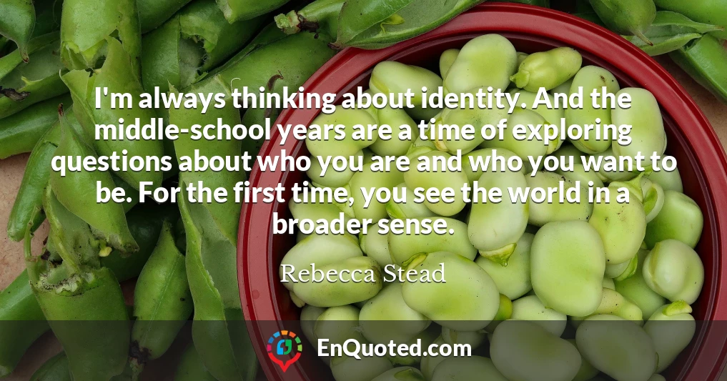 I'm always thinking about identity. And the middle-school years are a time of exploring questions about who you are and who you want to be. For the first time, you see the world in a broader sense.