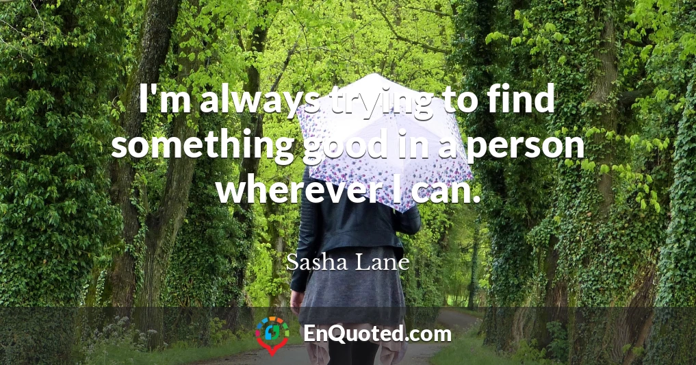 I'm always trying to find something good in a person wherever I can.