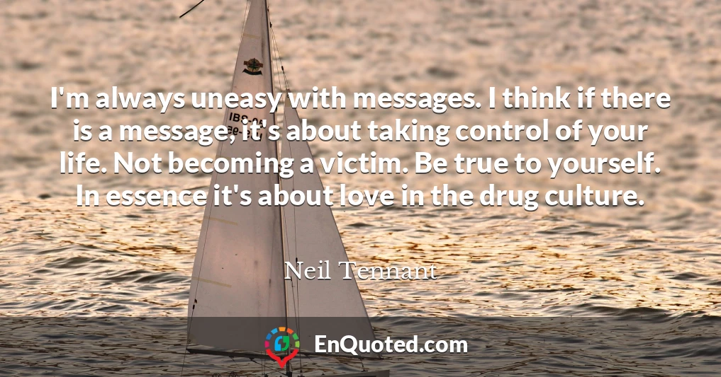 I'm always uneasy with messages. I think if there is a message, it's about taking control of your life. Not becoming a victim. Be true to yourself. In essence it's about love in the drug culture.