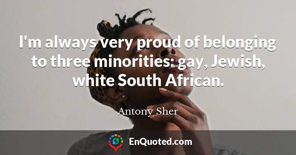 I'm always very proud of belonging to three minorities: gay, Jewish, white South African.