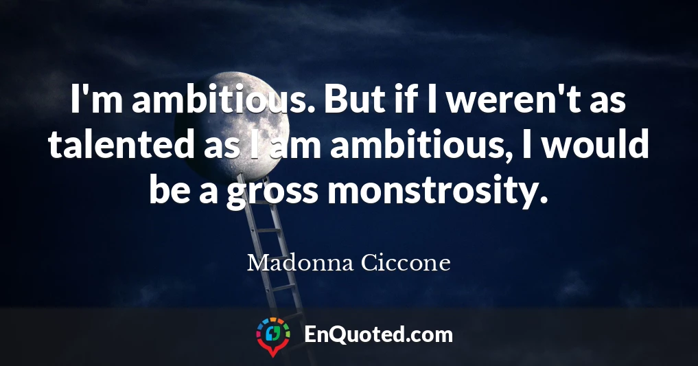 I'm ambitious. But if I weren't as talented as I am ambitious, I would be a gross monstrosity.