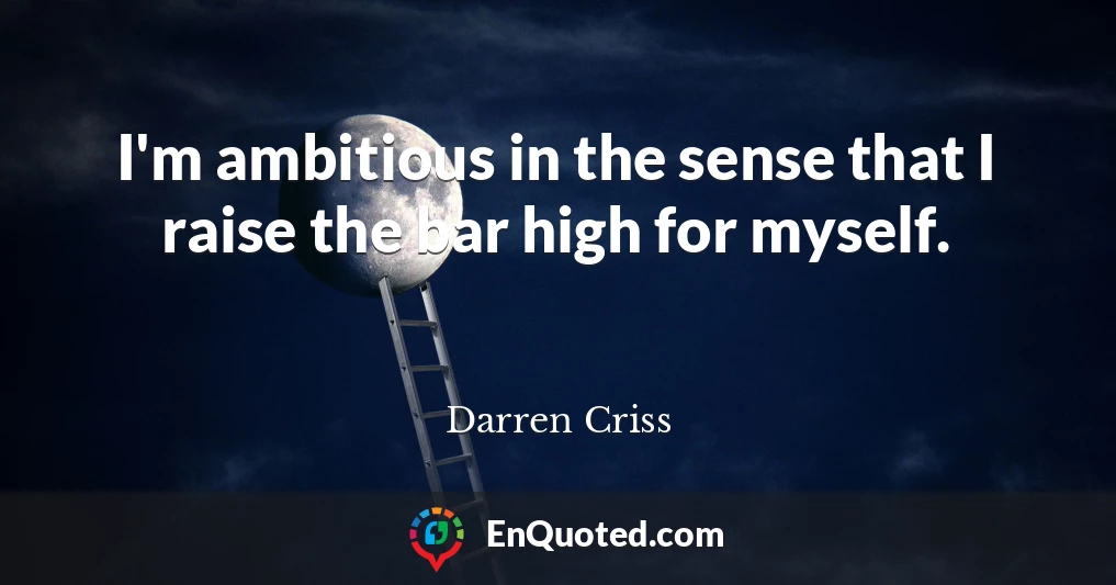 I'm ambitious in the sense that I raise the bar high for myself.