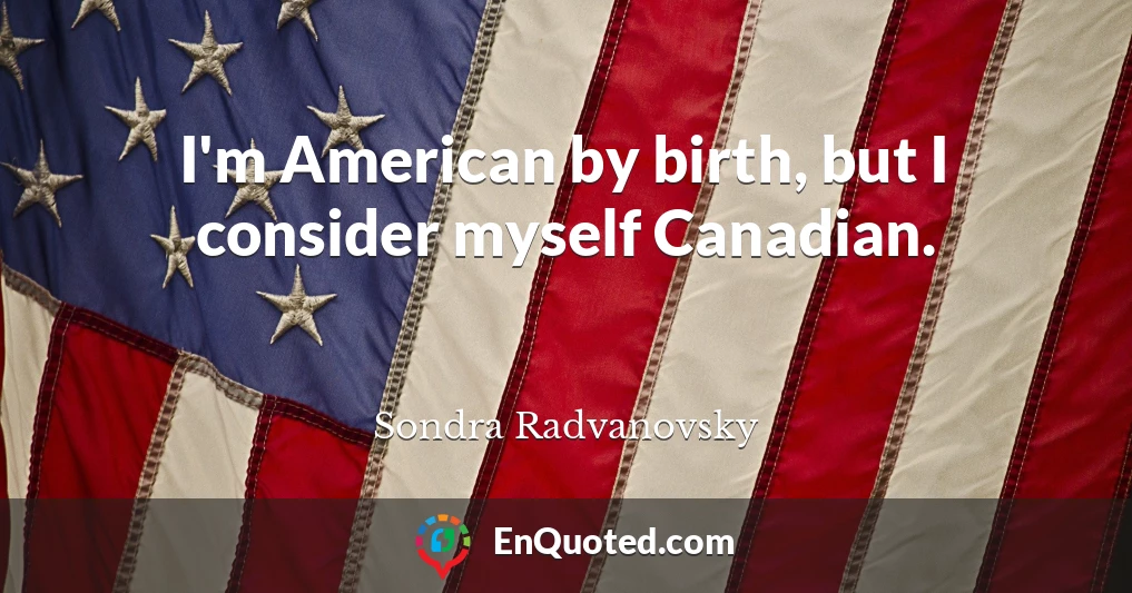 I'm American by birth, but I consider myself Canadian.