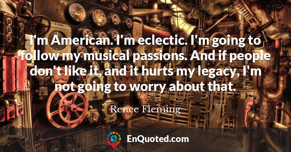 I'm American. I'm eclectic. I'm going to follow my musical passions. And if people don't like it, and it hurts my legacy, I'm not going to worry about that.