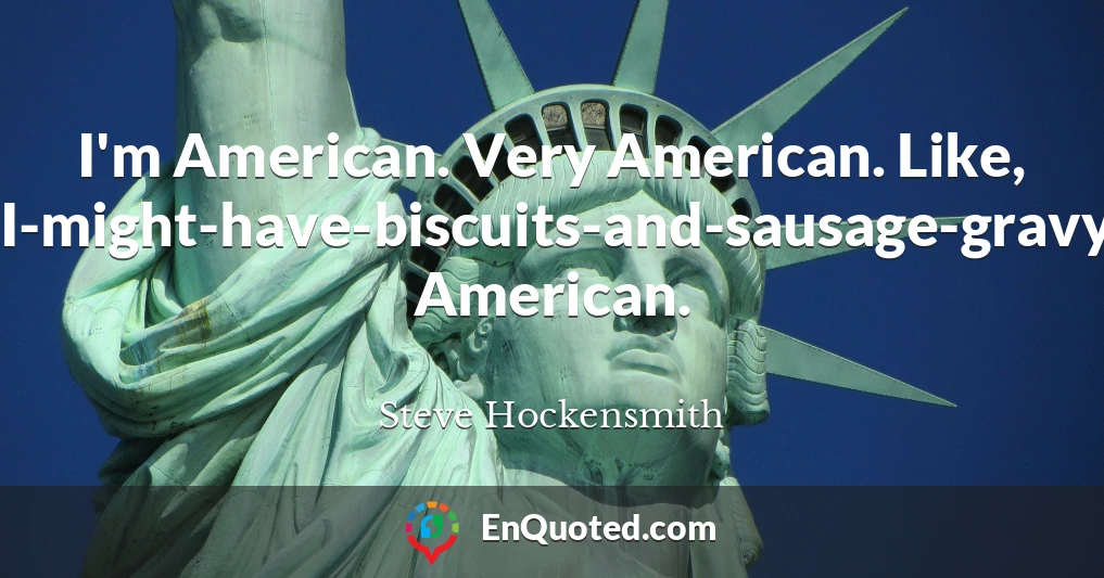 I'm American. Very American. Like, I-might-have-biscuits-and-sausage-gravy-for-dinner American.