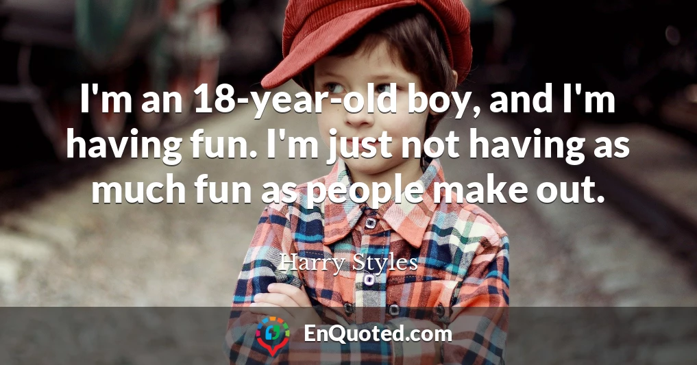 I'm an 18-year-old boy, and I'm having fun. I'm just not having as much fun as people make out.