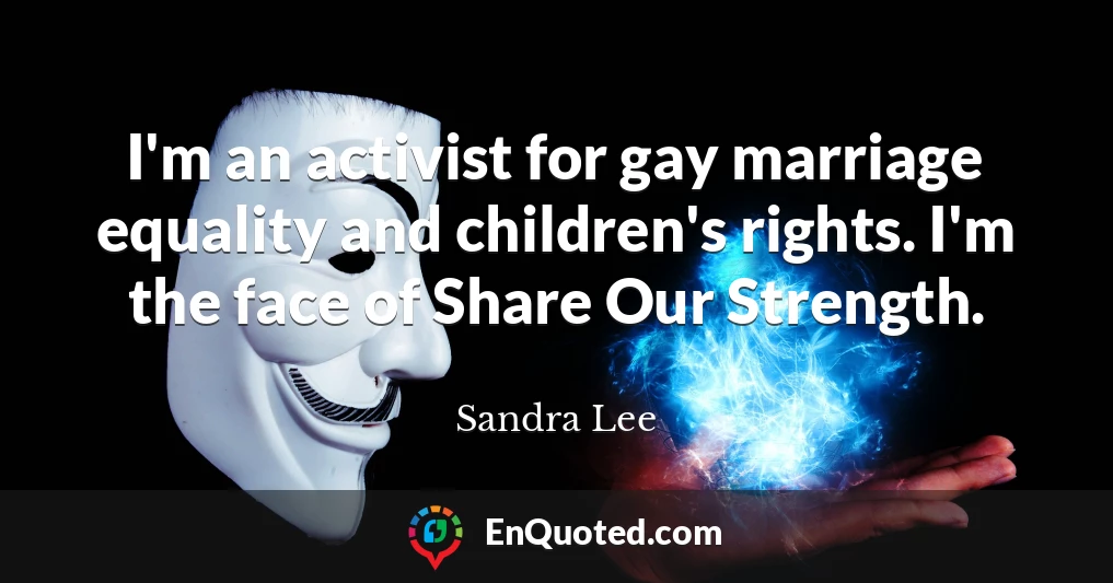 I'm an activist for gay marriage equality and children's rights. I'm the face of Share Our Strength.