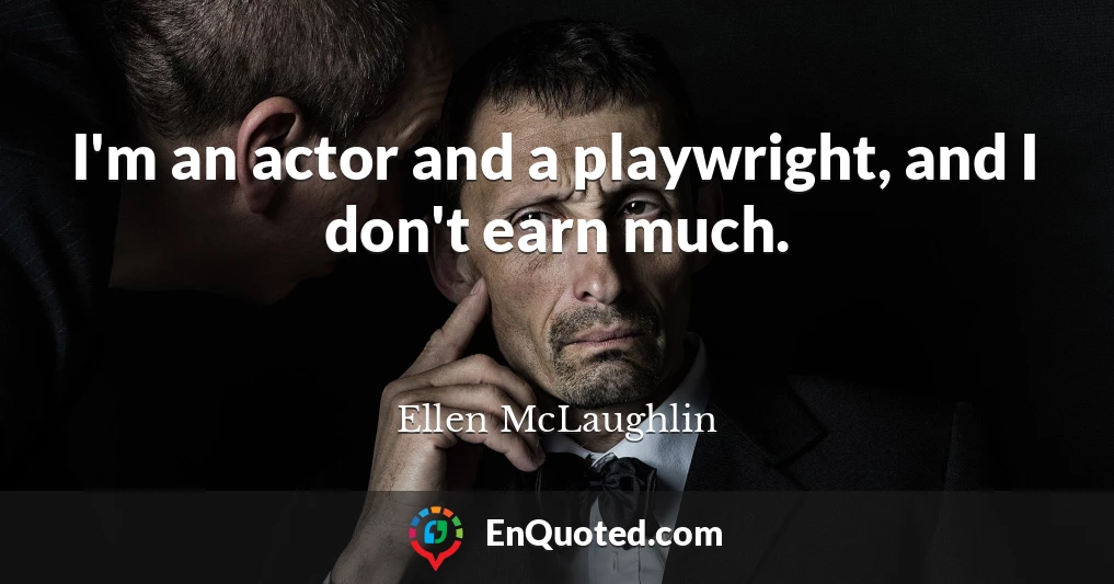 I'm an actor and a playwright, and I don't earn much.