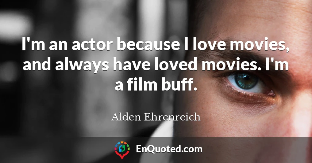 I'm an actor because I love movies, and always have loved movies. I'm a film buff.