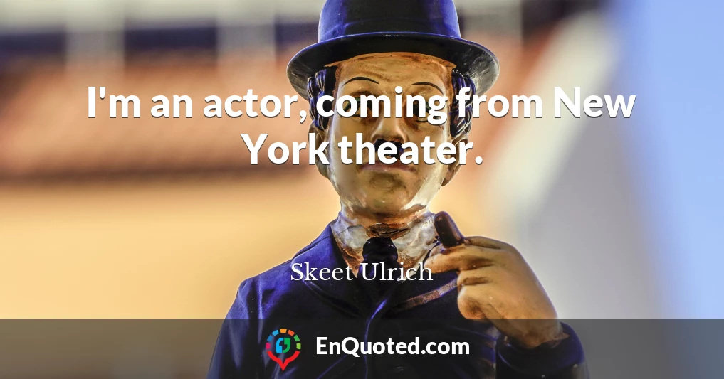 I'm an actor, coming from New York theater.