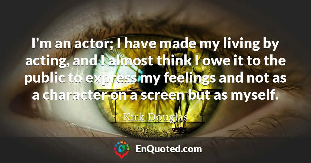 I'm an actor; I have made my living by acting, and I almost think I owe it to the public to express my feelings and not as a character on a screen but as myself.