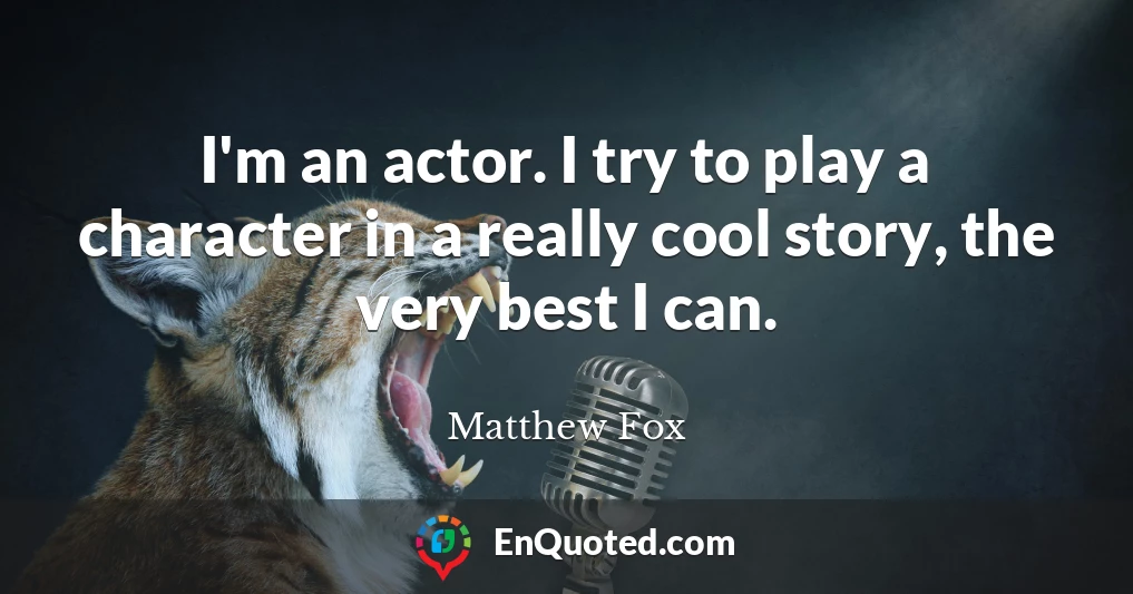 I'm an actor. I try to play a character in a really cool story, the very best I can.