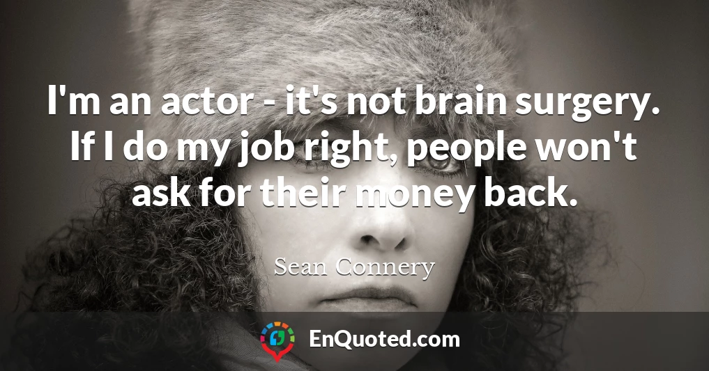 I'm an actor - it's not brain surgery. If I do my job right, people won't ask for their money back.