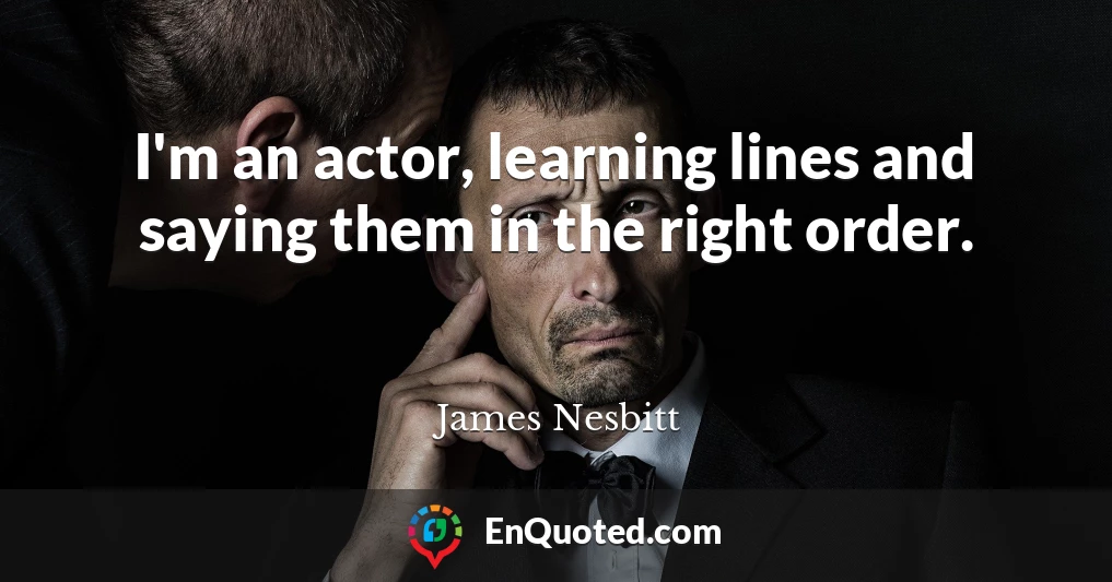 I'm an actor, learning lines and saying them in the right order.