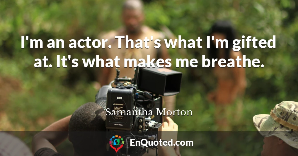 I'm an actor. That's what I'm gifted at. It's what makes me breathe.