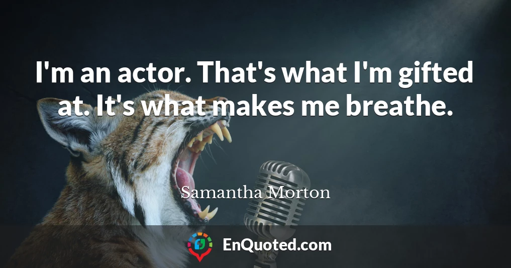 I'm an actor. That's what I'm gifted at. It's what makes me breathe.