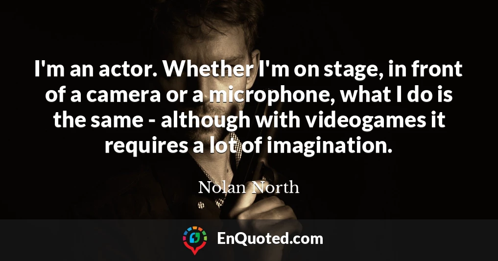 I'm an actor. Whether I'm on stage, in front of a camera or a microphone, what I do is the same - although with videogames it requires a lot of imagination.