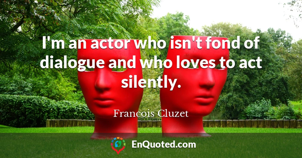 I'm an actor who isn't fond of dialogue and who loves to act silently.