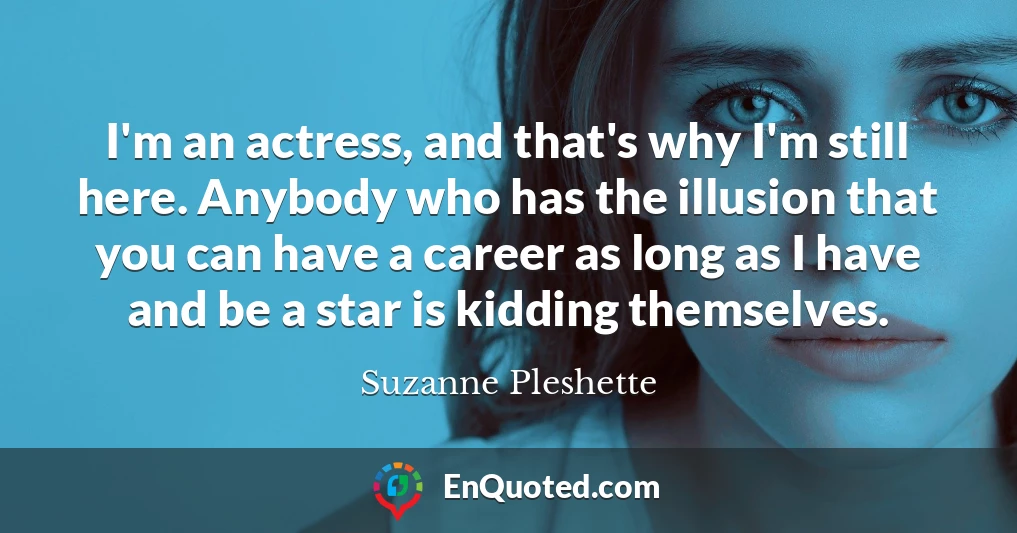 I'm an actress, and that's why I'm still here. Anybody who has the illusion that you can have a career as long as I have and be a star is kidding themselves.