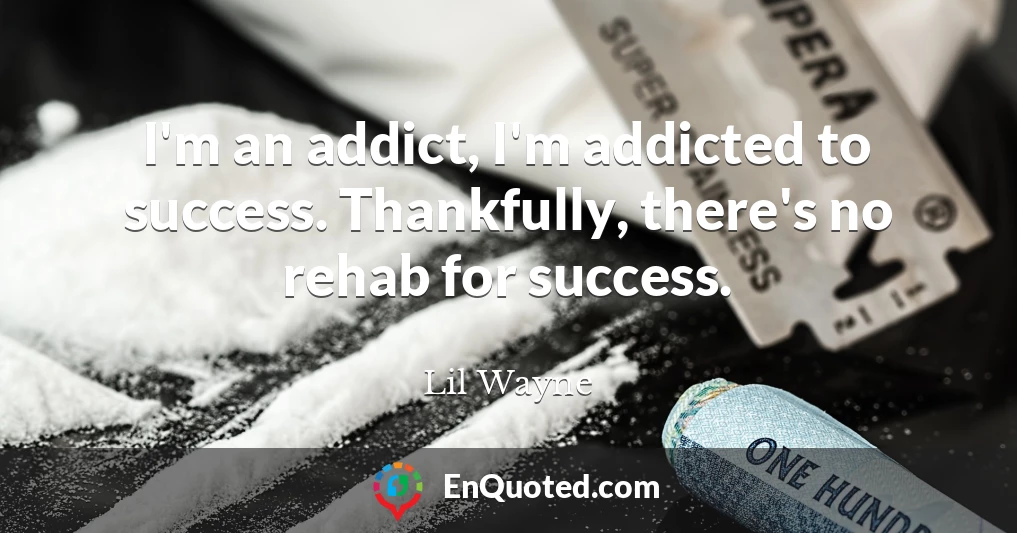 I'm an addict, I'm addicted to success. Thankfully, there's no rehab for success.