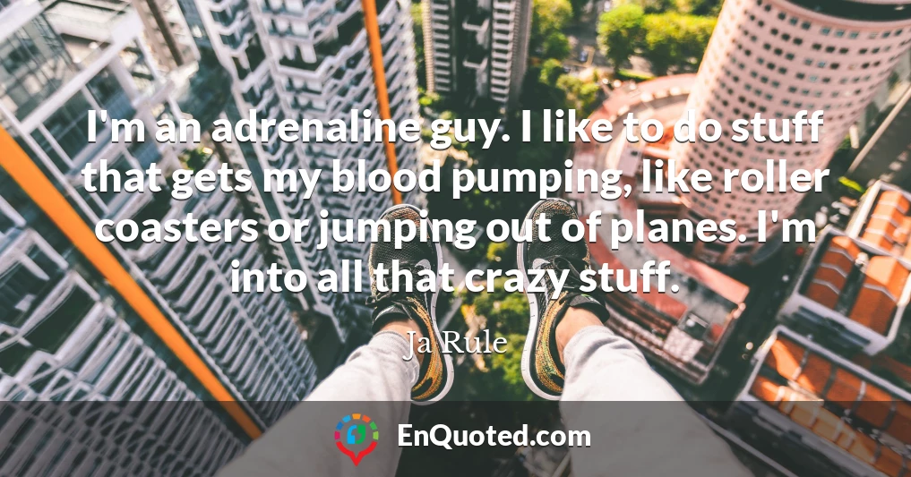 I'm an adrenaline guy. I like to do stuff that gets my blood pumping, like roller coasters or jumping out of planes. I'm into all that crazy stuff.
