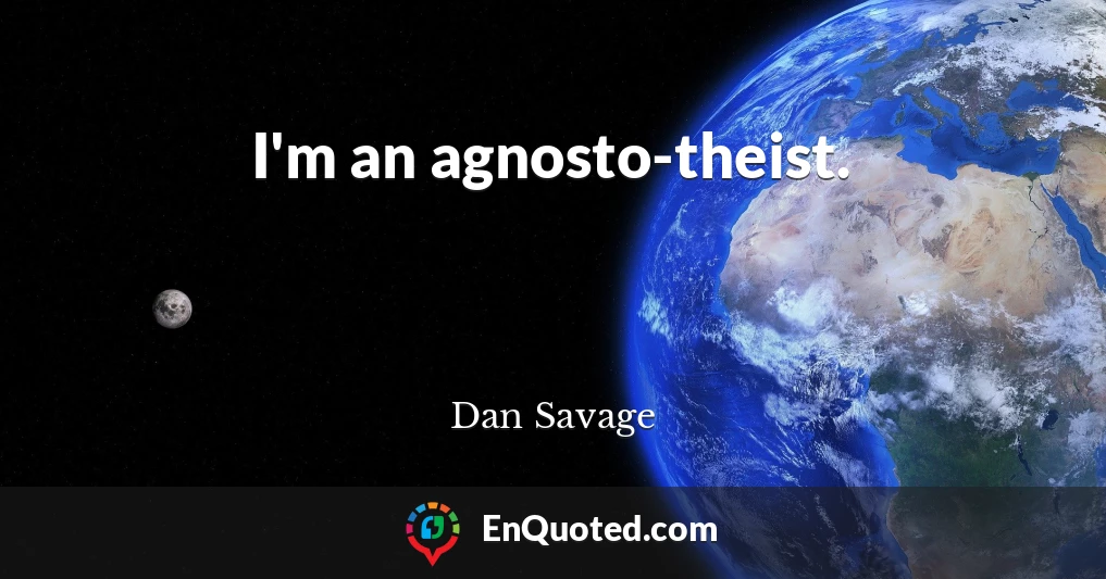 I'm an agnosto-theist.