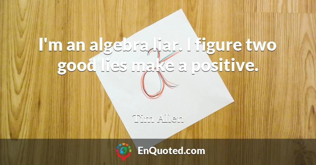 I'm an algebra liar. I figure two good lies make a positive.