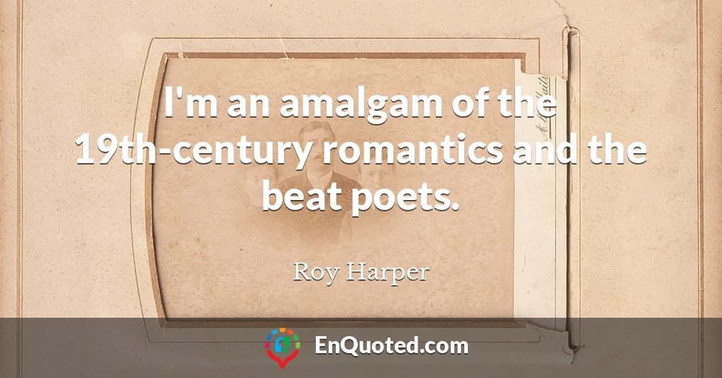 I'm an amalgam of the 19th-century romantics and the beat poets.