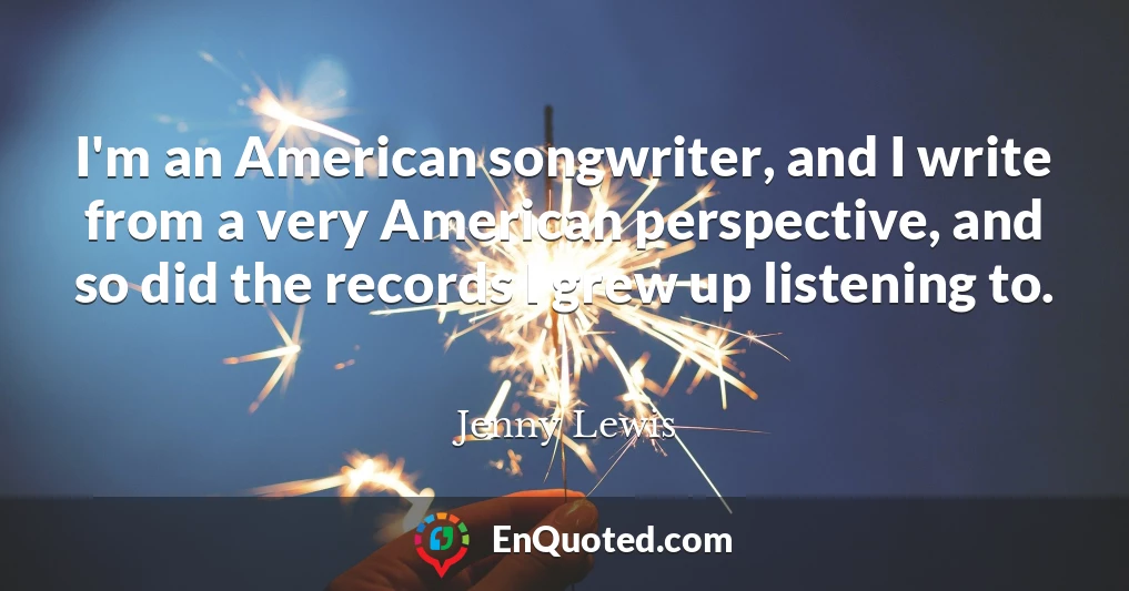 I'm an American songwriter, and I write from a very American perspective, and so did the records I grew up listening to.