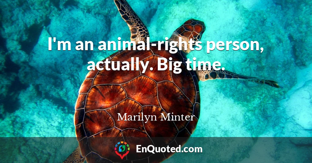 I'm an animal-rights person, actually. Big time.
