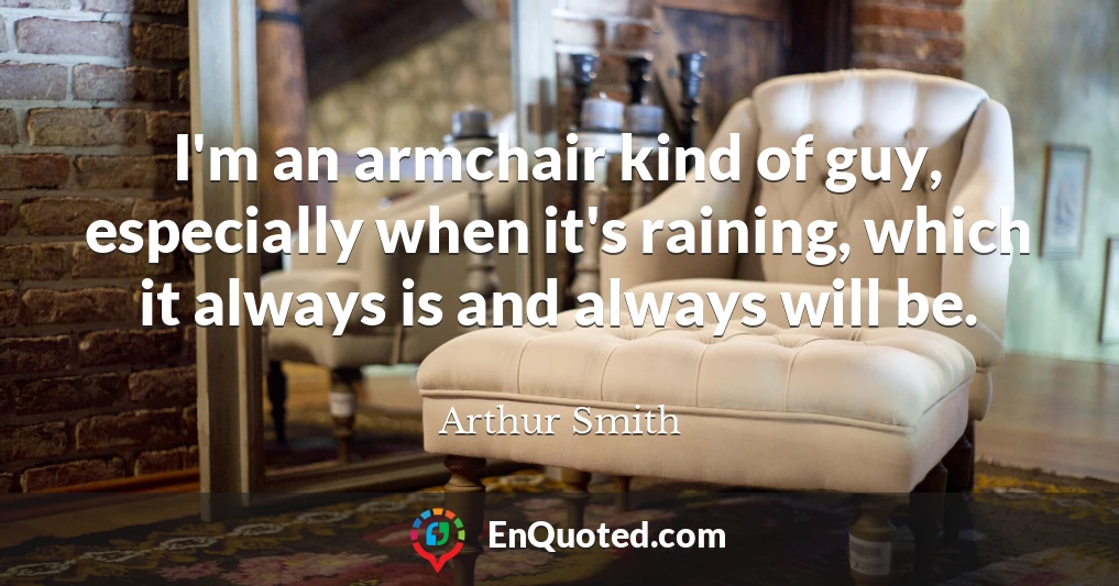 I'm an armchair kind of guy, especially when it's raining, which it always is and always will be.
