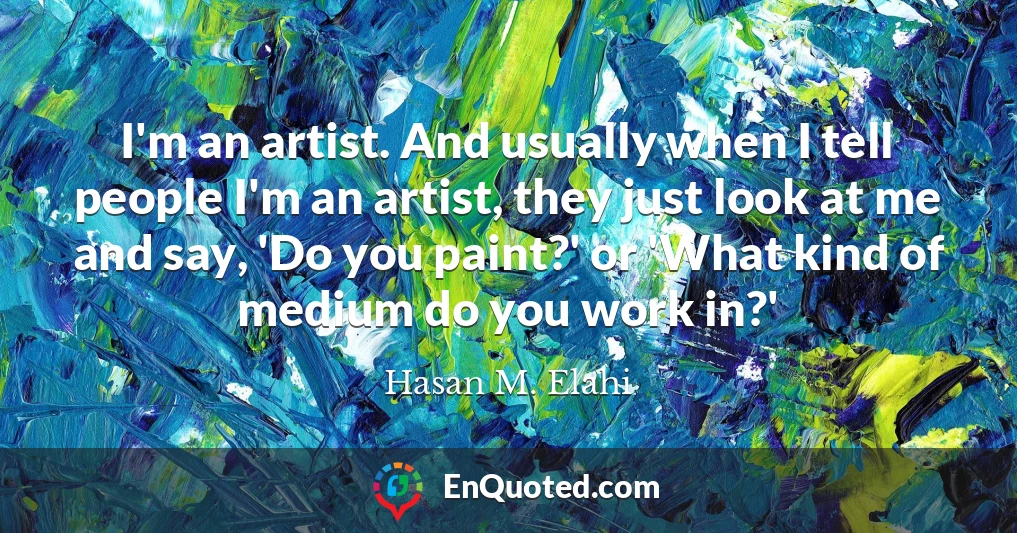 I'm an artist. And usually when I tell people I'm an artist, they just look at me and say, 'Do you paint?' or 'What kind of medium do you work in?'