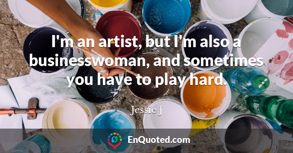 I'm an artist, but I'm also a businesswoman, and sometimes you have to play hard.