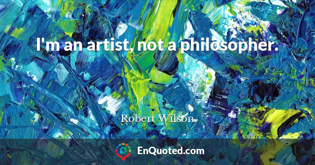 I'm an artist, not a philosopher.