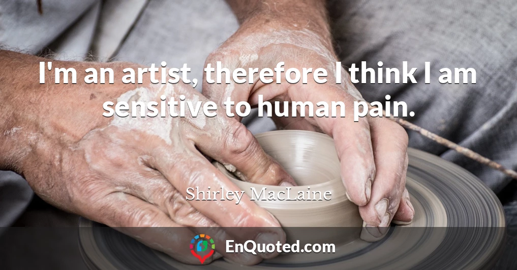 I'm an artist, therefore I think I am sensitive to human pain.