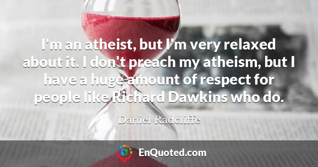 I'm an atheist, but I'm very relaxed about it. I don't preach my atheism, but I have a huge amount of respect for people like Richard Dawkins who do.