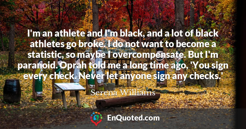 I'm an athlete and I'm black, and a lot of black athletes go broke. I do not want to become a statistic, so maybe I overcompensate. But I'm paranoid. Oprah told me a long time ago, 'You sign every check. Never let anyone sign any checks.'