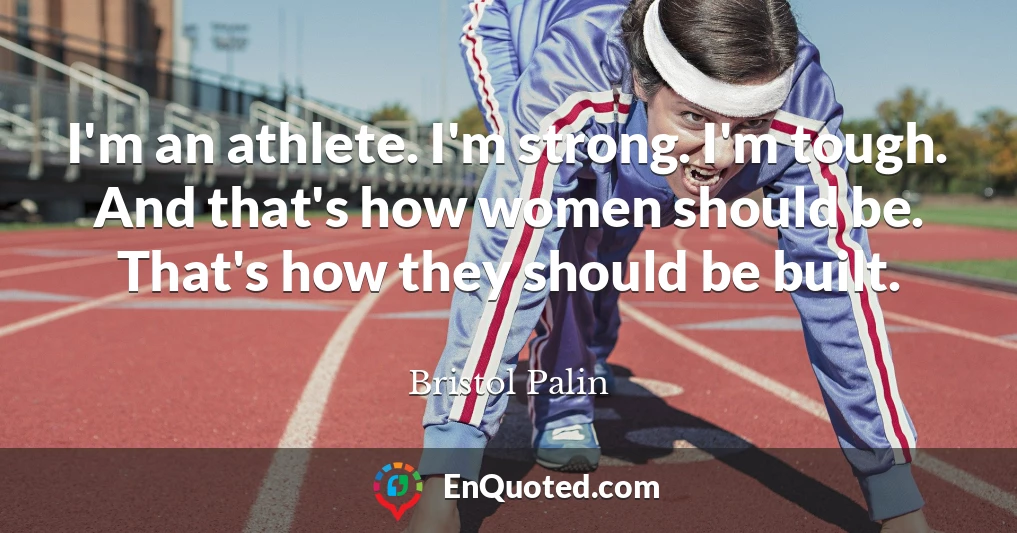 I'm an athlete. I'm strong. I'm tough. And that's how women should be. That's how they should be built.