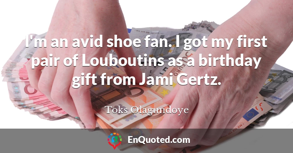 I'm an avid shoe fan. I got my first pair of Louboutins as a birthday gift from Jami Gertz.