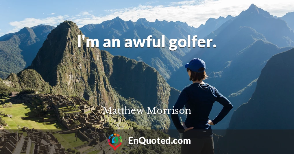 I'm an awful golfer.