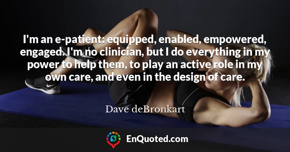I'm an e-patient: equipped, enabled, empowered, engaged. I'm no clinician, but I do everything in my power to help them, to play an active role in my own care, and even in the design of care.
