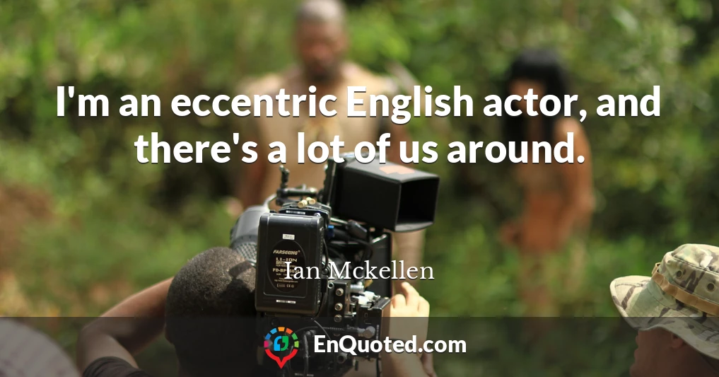 I'm an eccentric English actor, and there's a lot of us around.