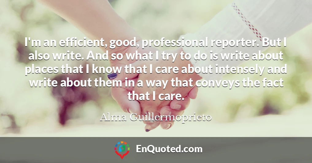 I'm an efficient, good, professional reporter. But I also write. And so what I try to do is write about places that I know that I care about intensely and write about them in a way that conveys the fact that I care.