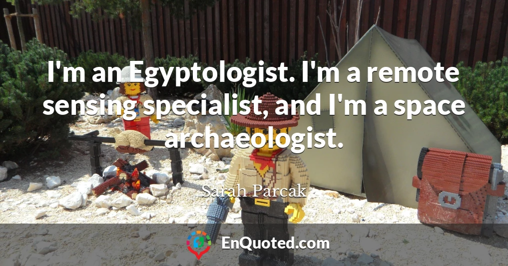 I'm an Egyptologist. I'm a remote sensing specialist, and I'm a space archaeologist.