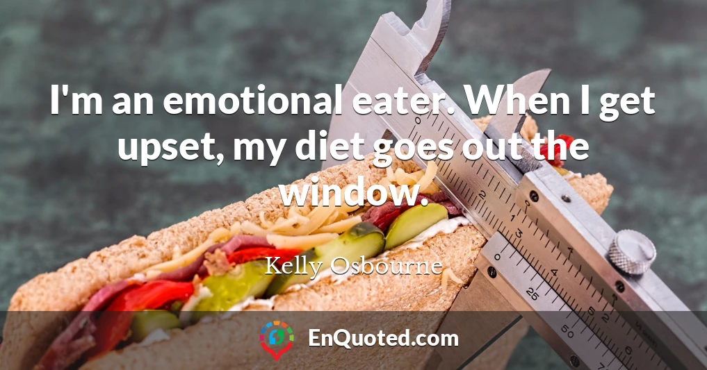 I'm an emotional eater. When I get upset, my diet goes out the window.