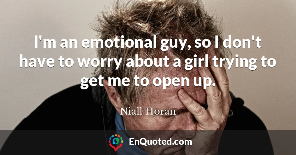 I'm an emotional guy, so I don't have to worry about a girl trying to get me to open up.